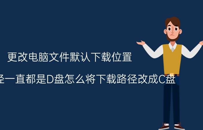 更改电脑文件默认下载位置 下载路径一直都是D盘怎么将下载路径改成C盘？